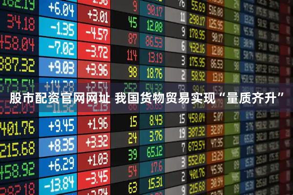 股市配资官网网址 我国货物贸易实现“量质齐升”