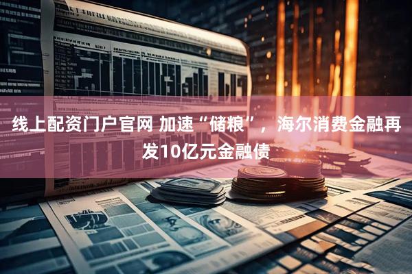 线上配资门户官网 加速“储粮”，海尔消费金融再发10亿元金融债