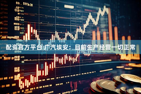 配资官方平台 广汽埃安：目前生产经营一切正常