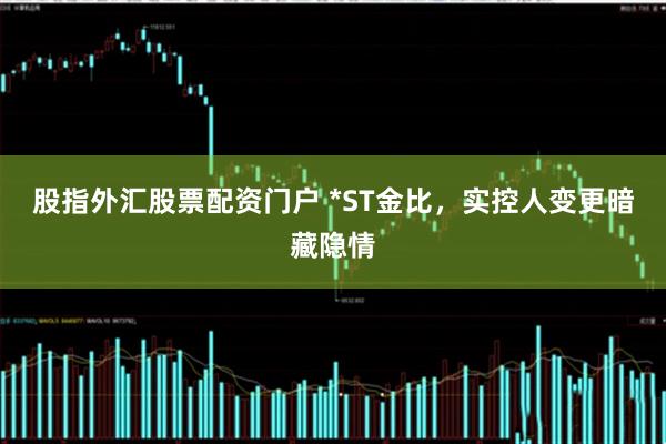 股指外汇股票配资门户 *ST金比，实控人变更暗藏隐情