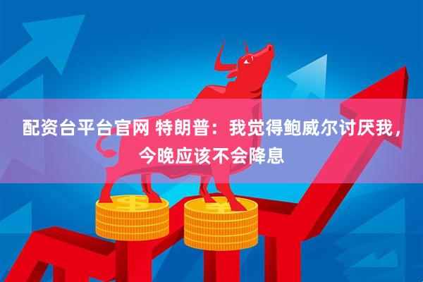配资台平台官网 特朗普：我觉得鲍威尔讨厌我，今晚应该不会降息