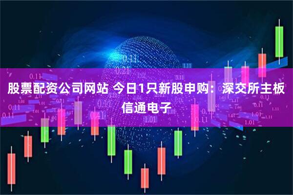 股票配资公司网站 今日1只新股申购：深交所主板信通电子