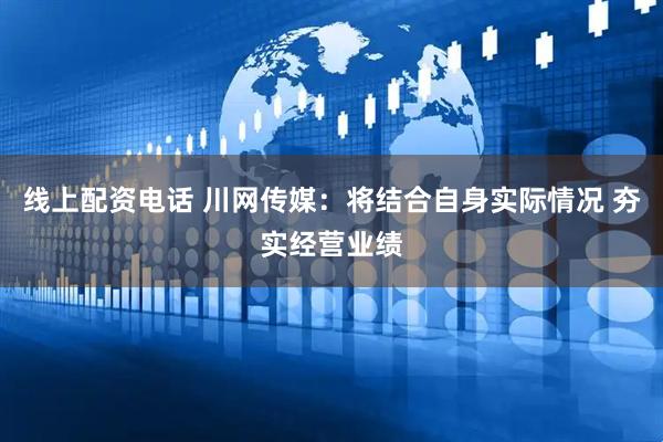 线上配资电话 川网传媒：将结合自身实际情况 夯实经营业绩