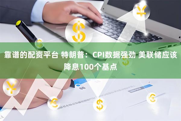 靠谱的配资平台 特朗普：CPI数据强劲 美联储应该降息100个基点