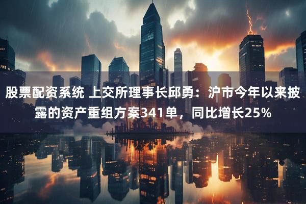 股票配资系统 上交所理事长邱勇：沪市今年以来披露的资产重组方案341单，同比增长25%