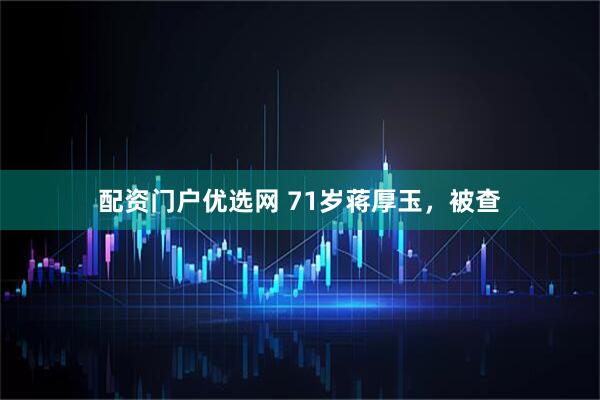 配资门户优选网 71岁蒋厚玉，被查