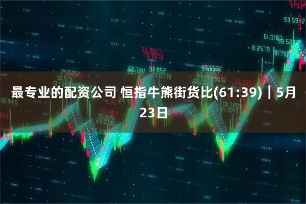 最专业的配资公司 恒指牛熊街货比(61:39)︱5月23日