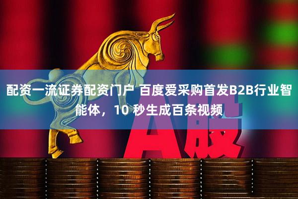 配资一流证券配资门户 百度爱采购首发B2B行业智能体，10 秒生成百条视频