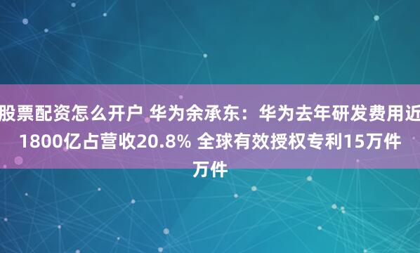 股票配资怎么开户 华为余承东：华为去年研发费用近1800亿占营收20.8% 全球有效授权专利15万件