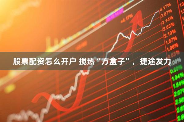 股票配资怎么开户 搅热“方盒子”，捷途发力