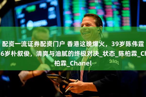 配资一流证券配资门户 香港这晚爆火，39岁陈伟霆秒杀36岁朴叙俊，清爽与油腻的终极对决_状态_陈柏霖_Chanel