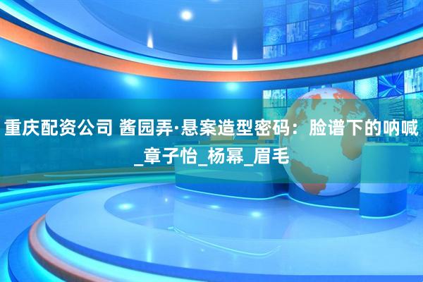 重庆配资公司 酱园弄·悬案造型密码：脸谱下的呐喊_章子怡_杨幂_眉毛