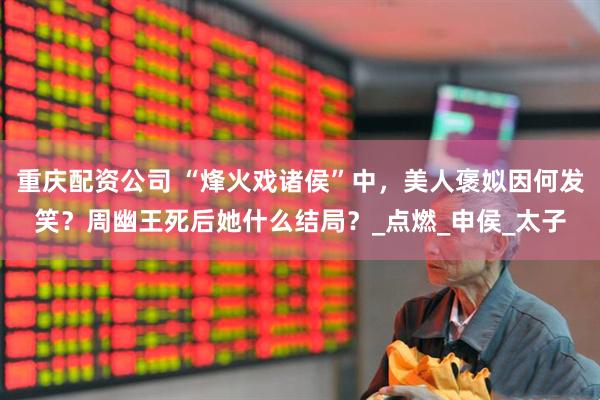 重庆配资公司 “烽火戏诸侯”中，美人褒姒因何发笑？周幽王死后她什么结局？_点燃_申侯_太子
