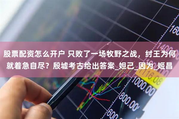 股票配资怎么开户 只败了一场牧野之战，纣王为何就着急自尽？殷墟考古给出答案_妲己_因为_姬昌