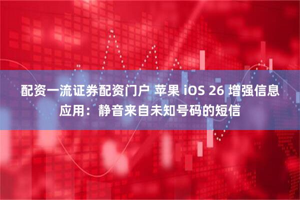 配资一流证券配资门户 苹果 iOS 26 增强信息应用：静音来自未知号码的短信
