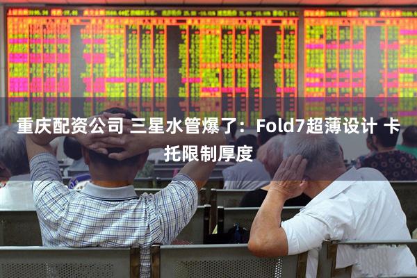 重庆配资公司 三星水管爆了：Fold7超薄设计 卡托限制厚度