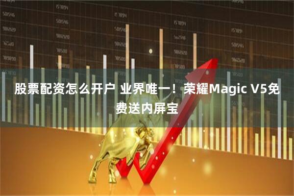 股票配资怎么开户 业界唯一！荣耀Magic V5免费送内屏宝
