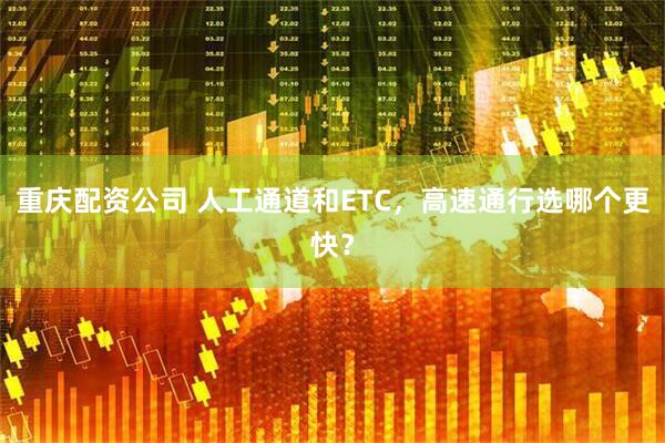 重庆配资公司 人工通道和ETC，高速通行选哪个更快？