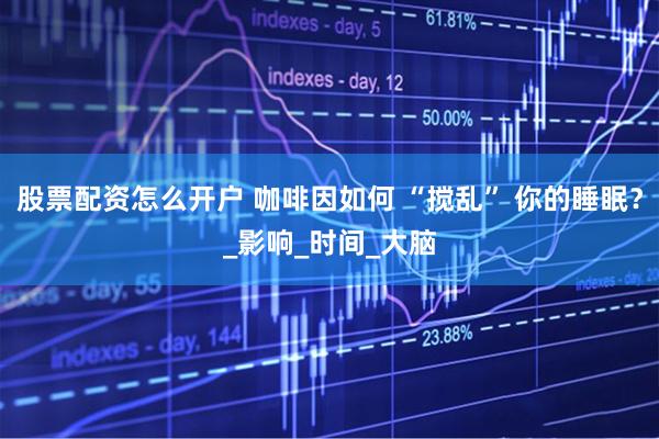 股票配资怎么开户 咖啡因如何 “搅乱” 你的睡眠？_影响_时间_大脑