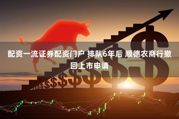 配资一流证券配资门户 排队6年后 顺德农商行撤回上市申请