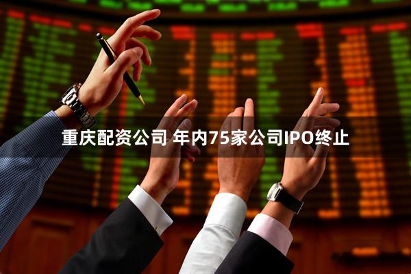 重庆配资公司 年内75家公司IPO终止