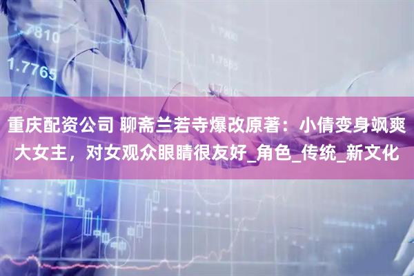 重庆配资公司 聊斋兰若寺爆改原著：小倩变身飒爽大女主，对女观众眼睛很友好_角色_传统_新文化