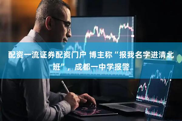 配资一流证券配资门户 博主称“报我名字进清北班”，成都一中学报警