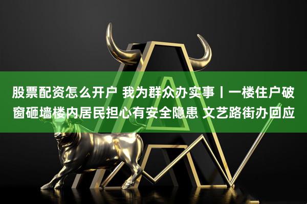 股票配资怎么开户 我为群众办实事丨一楼住户破窗砸墙楼内居民担心有安全隐患 文艺路街办回应
