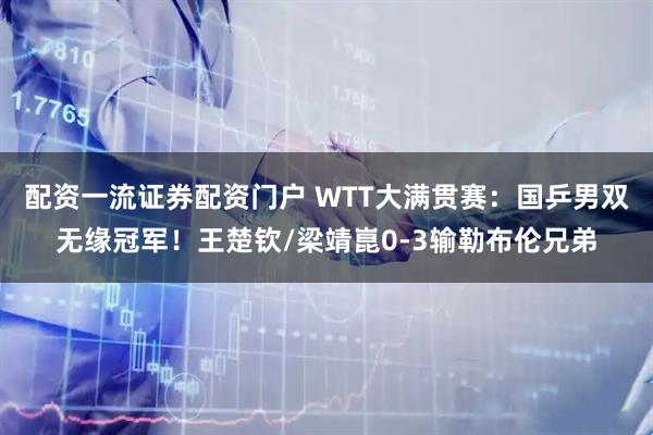 配资一流证券配资门户 WTT大满贯赛：国乒男双无缘冠军！王楚钦/梁靖崑0-3输勒布伦兄弟