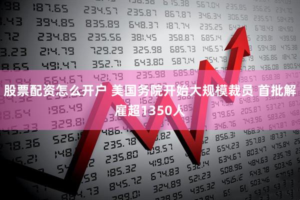 股票配资怎么开户 美国务院开始大规模裁员 首批解雇超1350人
