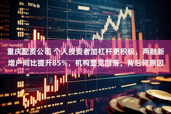 重庆配资公司 个人投资者加杠杆更积极，两融新增户同比提升85%，机构显见回落，背后何原因
