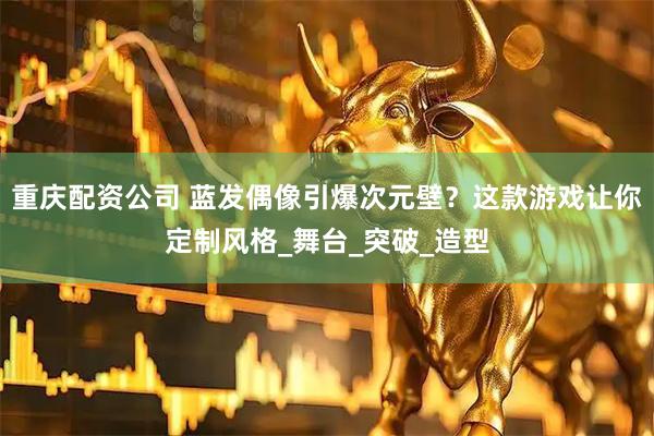 重庆配资公司 蓝发偶像引爆次元壁？这款游戏让你定制风格_舞台_突破_造型