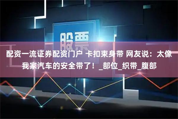 配资一流证券配资门户 卡扣束身带 网友说：太像我家汽车的安全带了！_部位_织带_腹部