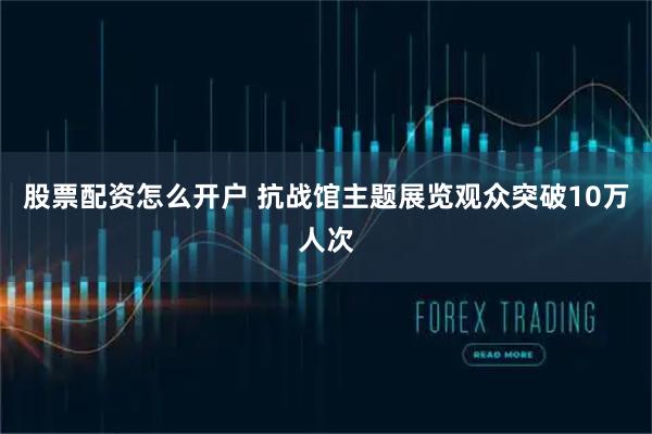 股票配资怎么开户 抗战馆主题展览观众突破10万人次