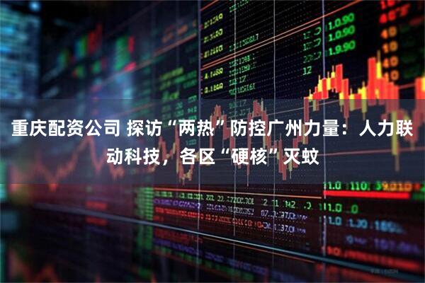 重庆配资公司 探访“两热”防控广州力量：人力联动科技，各区“硬核”灭蚊