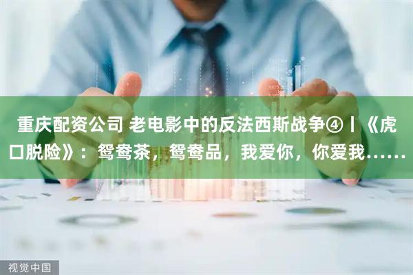 重庆配资公司 老电影中的反法西斯战争④丨《虎口脱险》：鸳鸯茶，鸳鸯品，我爱你，你爱我……