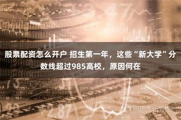 股票配资怎么开户 招生第一年，这些“新大学”分数线超过985高校，原因何在