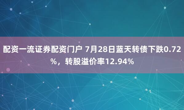 配资一流证券配资门户 7月28日蓝天转债下跌0.72%，转股溢价率12.94%