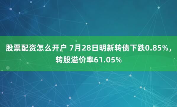 股票配资怎么开户 7月28日明新转债下跌0.85%，转股溢价率61.05%