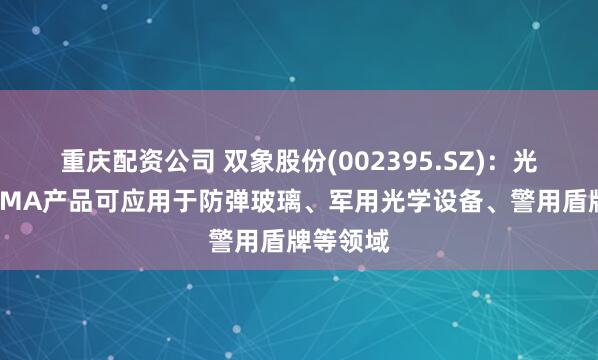 重庆配资公司 双象股份(002395.SZ)：光学级PMMA产品可应用于防弹玻璃、军用光学设备、警用盾牌等领域