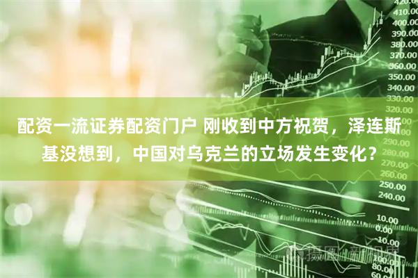 配资一流证券配资门户 刚收到中方祝贺，泽连斯基没想到，中国对乌克兰的立场发生变化？