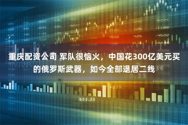 重庆配资公司 军队很恼火，中国花300亿美元买的俄罗斯武器，如今全部退居二线