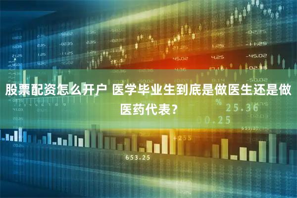 股票配资怎么开户 医学毕业生到底是做医生还是做医药代表？