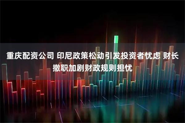 重庆配资公司 印尼政策松动引发投资者忧虑 财长撤职加剧财政规则担忧