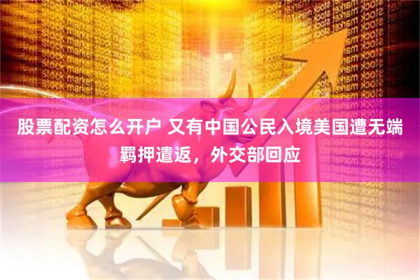 股票配资怎么开户 又有中国公民入境美国遭无端羁押遣返，外交部回应