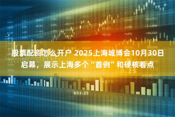 股票配资怎么开户 2025上海城博会10月30日启幕，展示上海多个“首例”和硬核看点