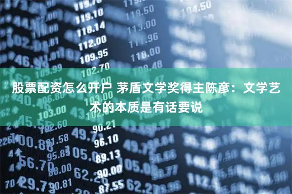股票配资怎么开户 茅盾文学奖得主陈彦：文学艺术的本质是有话要说