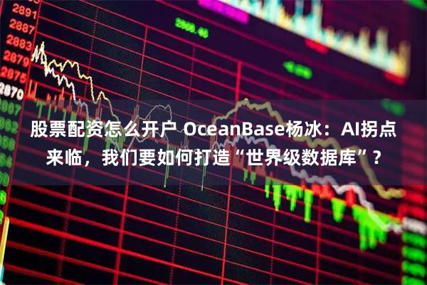 股票配资怎么开户 OceanBase杨冰:AI拐点来临,我们要如何打造“世界级数据库”?