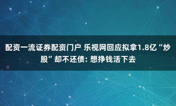 配资一流证券配资门户 乐视网回应拟拿1.8亿“炒股”却不还债: 想挣钱活下去