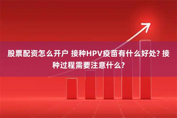 股票配资怎么开户 接种HPV疫苗有什么好处? 接种过程需要注意什么?